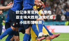 欧亿体育官网-克罗地亚主场大胜斯洛文尼亚，小组形势明朗