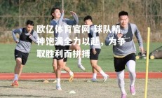 欧亿体育官网-球队精神饱满全力以赴，为争取胜利而拼搏