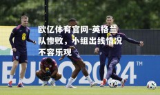 欧亿体育官网-英格兰队惨败，小组出线情况不容乐观