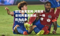 欧亿体育官网-河南建业对阵重庆斯威，一场胜负之争