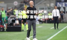 欧亿体育官网-AC米兰将在下赛季引进新教练