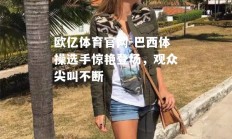 欧亿体育官网-巴西体操选手惊艳登场，观众尖叫不断
