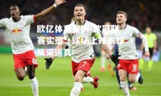 欧亿体育官网-欧冠联赛实录：球场上辣眼球风采逼真