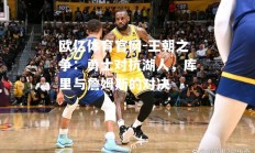 欧亿体育官网-王朝之争：勇士对抗湖人，库里与詹姆斯的对决