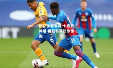 欧亿体育官网-十连胜神话:英超联赛劲旅领跑
