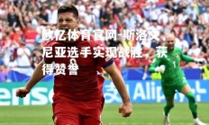 欧亿体育官网-斯洛文尼亚选手实现战胜，获得赞誉