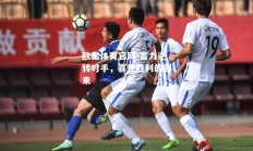 欧亿体育官网-富力逆转对手，喜迎胜利的到来