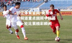 欧亿体育官网-央视体育频道重点回顾中超最新一轮比赛精彩瞬间