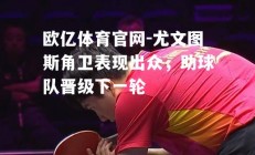 欧亿体育官网-尤文图斯角卫表现出众，助球队晋级下一轮