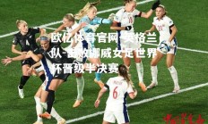 欧亿体育官网-英格兰队-击败挪威女足世界杯晋级半决赛