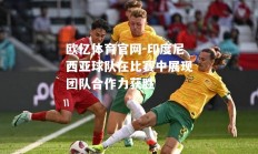 欧亿体育官网-印度尼西亚球队在比赛中展现团队合作力获胜
