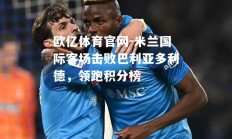 欧亿体育官网-米兰国际客场击败巴利亚多利德，领跑积分榜