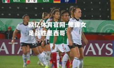 欧亿体育官网-德国女足战胜墨西哥