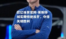 欧亿体育官网-莱斯特城实现惊艳反扑，夺得关键胜利