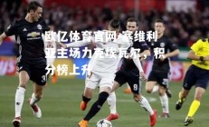 欧亿体育官网-塞维利亚主场力克埃瓦尔，积分榜上升