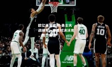 欧亿体育官网-勇士大战绿军：库里对决沃克，激烈角逐