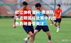 欧亿体育官网-澳洲队在近期国际比赛中的出色表现备受关注