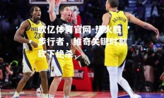 欧亿体育官网-热火胜步行者，维奇关键时刻砍下绝杀
