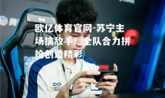 欧亿体育官网-苏宁主场擒敌手！全队合力拼抢创造精彩