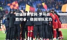 欧亿体育官网-罗马战胜对手，稳固球队实力