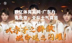 欧亿体育官网-广东力克北京，全队士气高昂迎接下一个对手