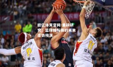 欧亿体育官网-重磅研究：篮球锦标赛的未来走势预演