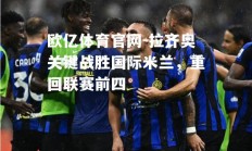欧亿体育官网-拉齐奥关键战胜国际米兰，重回联赛前四
