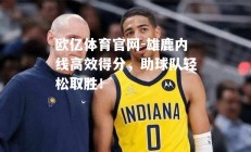 欧亿体育官网-雄鹿内线高效得分，助球队轻松取胜！