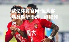 欧亿体育官网-恒大客场战胜华南虎，继续领跑