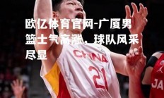 欧亿体育官网-广厦男篮士气高涨，球队风采尽显