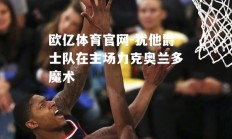 欧亿体育官网-犹他爵士队在主场力克奥兰多魔术