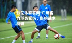 欧亿体育官网-广州富力球员受伤，影响战术部署