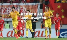 欧亿体育官网-足球华山论剑：顶尖球队竞技角逐