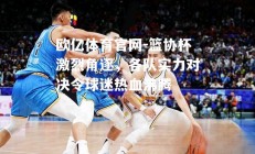 欧亿体育官网-篮协杯激烈角逐，各队实力对决令球迷热血沸腾