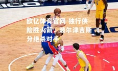 欧亿体育官网-独行侠险胜火箭，波尔津吉斯分绝杀对手