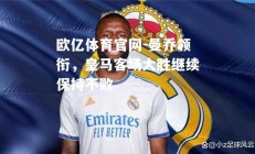 欧亿体育官网-曼乔领衔，皇马客场大胜继续保持不败