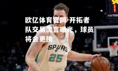 欧亿体育官网-开拓者队交易流言曝光，球员将会更换