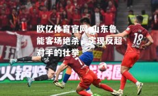 欧亿体育官网-山东鲁能客场绝杀，实现反超对手的壮举