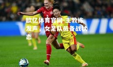 欧亿体育官网-主教练发声，女足队员备战状态