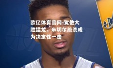 欧亿体育官网-犹他大胜猛龙，米切尔绝杀成为决定性一击