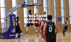 欧亿体育官网-体育明星王潼在国内篮球赛场展现出色表现