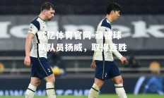 欧亿体育官网-顽强球队队员扬威，取得连胜