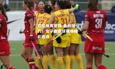 欧亿体育官网-备战得力！女子曲棍球赛场精彩连连