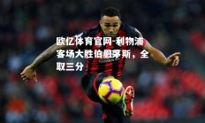 欧亿体育官网-利物浦客场大胜伯恩茅斯，全取三分