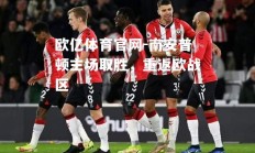欧亿体育官网-南安普顿主场取胜，重返欧战区