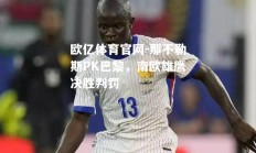 欧亿体育官网-那不勒斯PK巴黎，南欧雄鹰决胜判罚