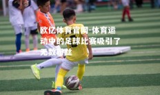 欧亿体育官网-体育运动中的足球比赛吸引了无数粉丝