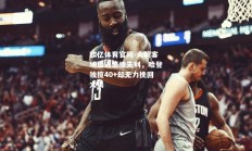 欧亿体育官网-火箭客场遭遇悲惨失利，哈登独揽40+却无力挽回大局