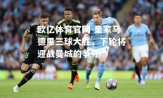 欧亿体育官网-皇家马德里三球大胜，下轮将迎战曼城的争夺