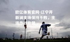 欧亿体育官网-辽宁开新澜主场保持不败，主场作战稳健